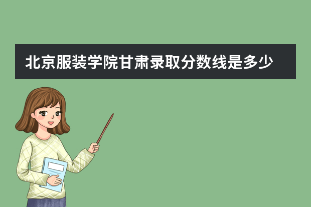 北京服装学院甘肃录取分数线是多少 北京服装学院甘肃招生人数多少